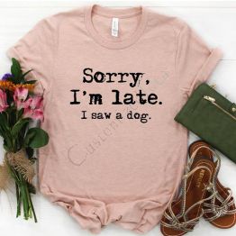 Dog Mom Shirt, Sorry I'm Late I Just Saw Dog Shirts